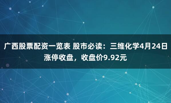 广西股票配资一览表 股市必读：三维化学4月24日涨停收盘，收盘价9.92元