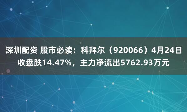 深圳配资 股市必读：科拜尔（920066）4月24日收盘跌14.47%，主力净流出5762.93万元