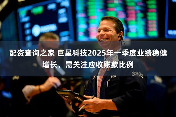 配资查询之家 巨星科技2025年一季度业绩稳健增长，需关注应收账款比例