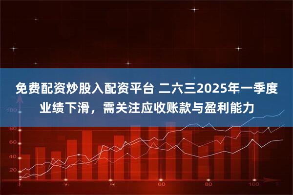 免费配资炒股入配资平台 二六三2025年一季度业绩下滑，需关注应收账款与盈利能力