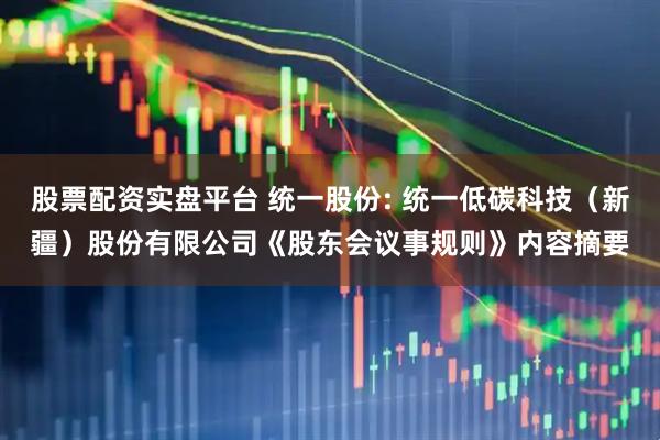股票配资实盘平台 统一股份: 统一低碳科技（新疆）股份有限公司《股东会议事规则》内容摘要