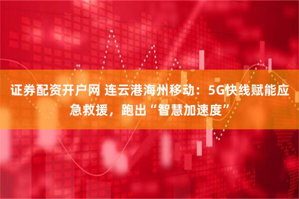 证券配资开户网 连云港海州移动：5G快线赋能应急救援，跑出“智慧加速度”