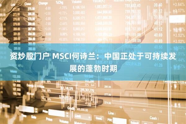 资炒股门户 MSCI何诗兰：中国正处于可持续发展的蓬勃时期