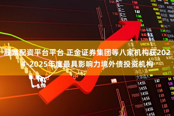 股票配资平台平台 正金证券集团等八家机构获2024-2025年度最具影响力境外债投资机构