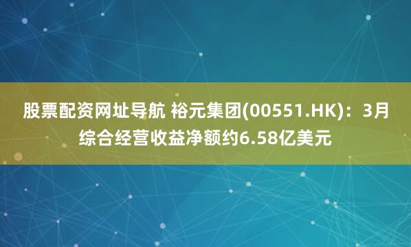 股票配资网址导航 裕元集团(00551.HK)：3月综合经营收益净额约6.58亿美元