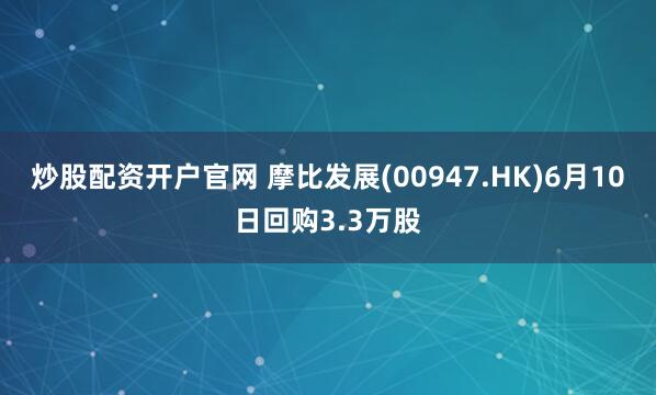 炒股配资开户官网 摩比发展(00947.HK)6月10日回购3.3万股