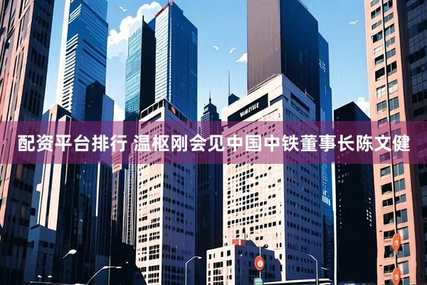 配资平台排行 温枢刚会见中国中铁董事长陈文健
