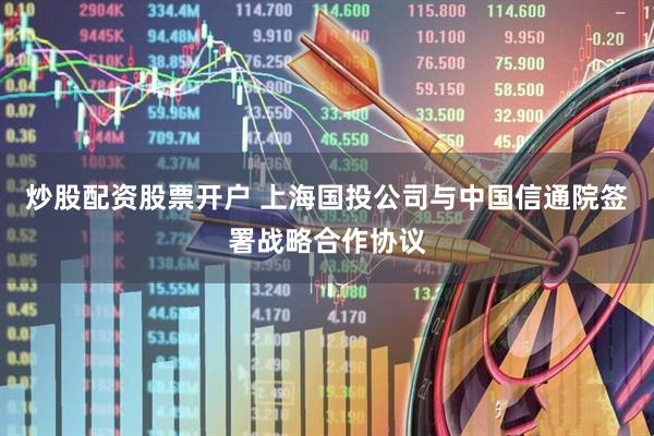 炒股配资股票开户 上海国投公司与中国信通院签署战略合作协议