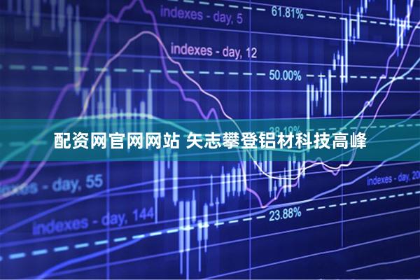 配资网官网网站 矢志攀登铝材科技高峰