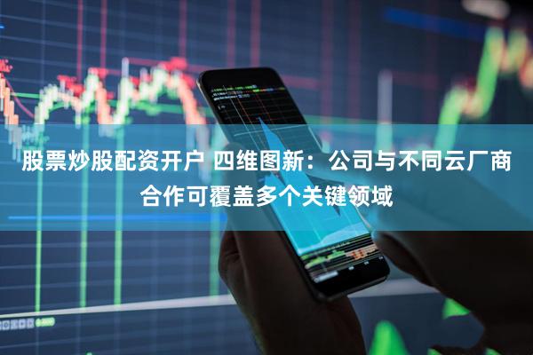 股票炒股配资开户 四维图新：公司与不同云厂商合作可覆盖多个关键领域