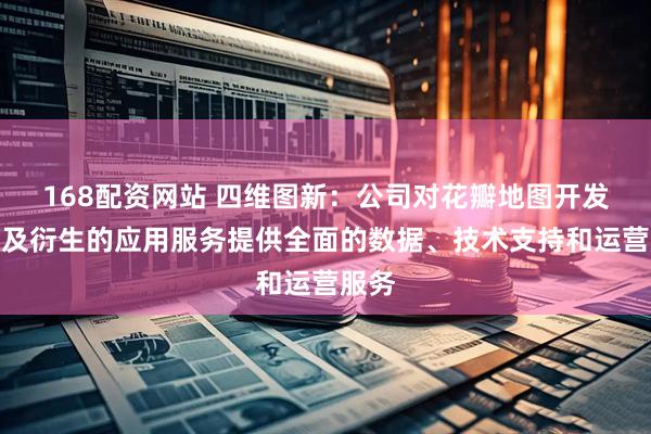 168配资网站 四维图新：公司对花瓣地图开发平台及衍生的应用服务提供全面的数据、技术支持和运营服务