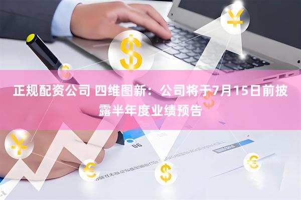 正规配资公司 四维图新：公司将于7月15日前披露半年度业绩预告