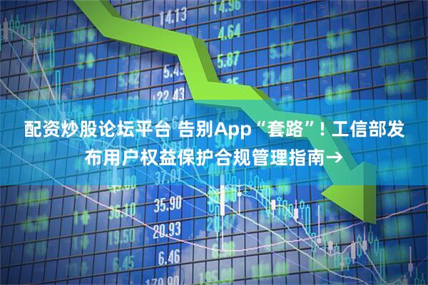 配资炒股论坛平台 告别App“套路”! 工信部发布用户权益保护合规管理指南→