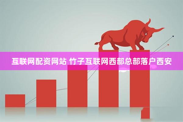互联网配资网站 竹子互联网西部总部落户西安