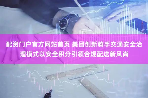 配资门户官方网站首页 美团创新骑手交通安全治理模式以安全积分引领合规配送新风尚