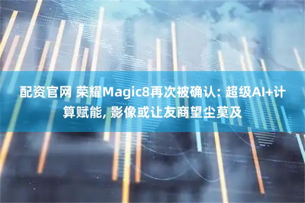 配资官网 荣耀Magic8再次被确认: 超级AI+计算赋能, 影像或让友商望尘莫及