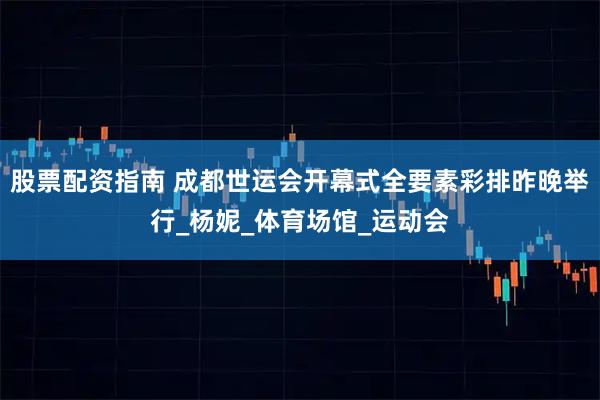 股票配资指南 成都世运会开幕式全要素彩排昨晚举行_杨妮_体育场馆_运动会