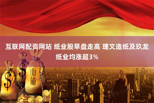 互联网配资网站 纸业股早盘走高 理文造纸及玖龙纸业均涨超3%