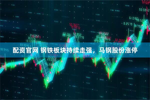 配资官网 钢铁板块持续走强，马钢股份涨停