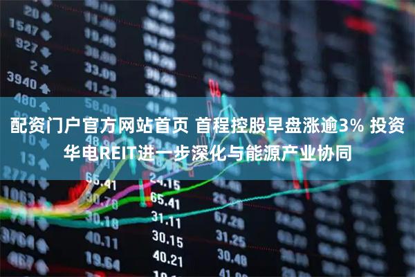 配资门户官方网站首页 首程控股早盘涨逾3% 投资华电REIT进一步深化与能源产业协同