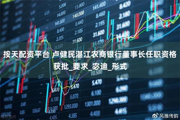 按天配资平台 卢健民湛江农商银行董事长任职资格获批_要求_宓迪_形式