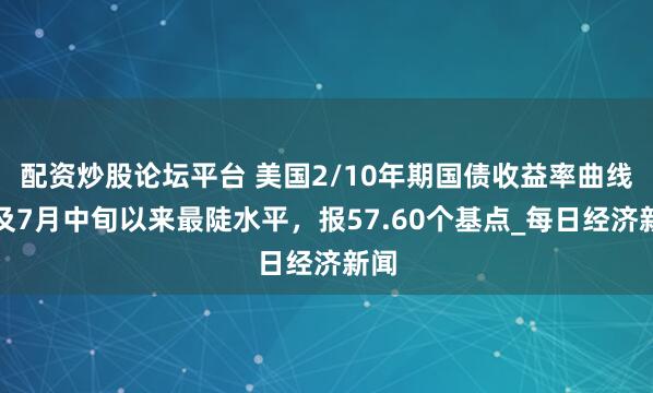 配资炒股论坛平台 美国2/10年期国债收益率曲线触及7月中旬以来最陡水平，报57.60个基点_每日经济新闻
