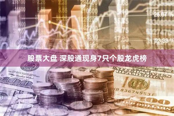 股票大盘 深股通现身7只个股龙虎榜