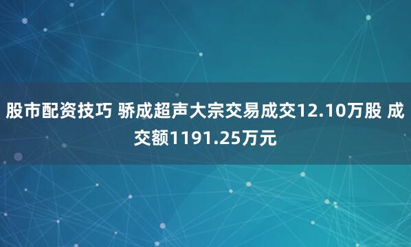 股市配资技巧 骄成超声大宗交易成交12.10万股 成交额1191.25万元