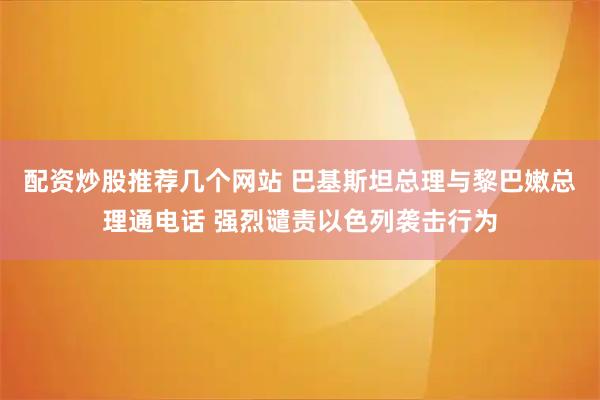 配资炒股推荐几个网站 巴基斯坦总理与黎巴嫩总理通电话 强烈谴责以色列袭击行为