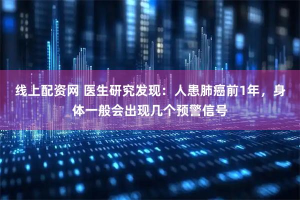 线上配资网 医生研究发现：人患肺癌前1年，身体一般会出现几个预警信号